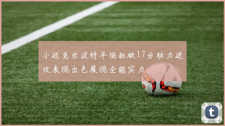 小迈克尔波特半场狂砍17分助力进攻表现出色展现全能实力