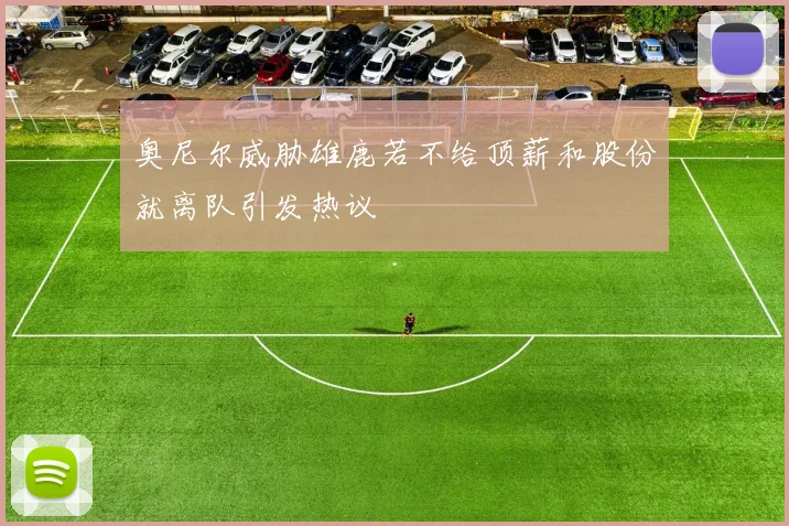 奥尼尔威胁雄鹿若不给顶薪和股份就离队引发热议