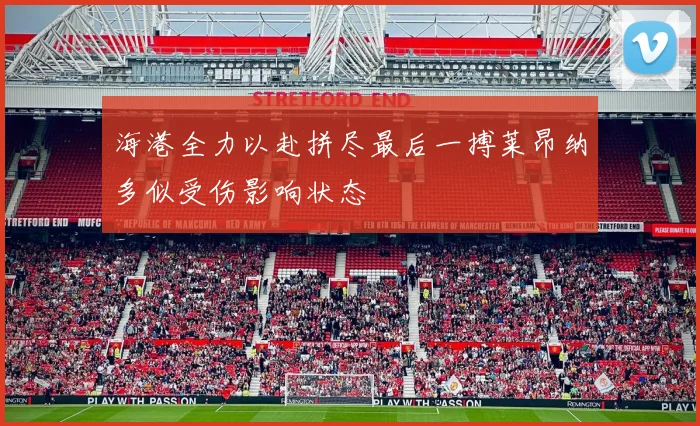 海港全力以赴拼尽最后一搏莱昂纳多似受伤影响状态