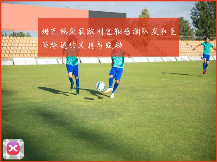 姆巴佩荣获欧洲金靴感谢队友和皇马球迷的支持与鼓励