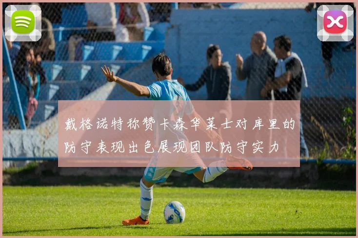 戴格诺特称赞卡森华莱士对库里的防守表现出色展现团队防守实力