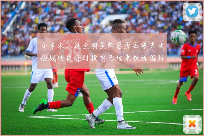 小卡未入选全明星阵容原因曝光快船战绩提升时投票已结束教练偏好影响选人