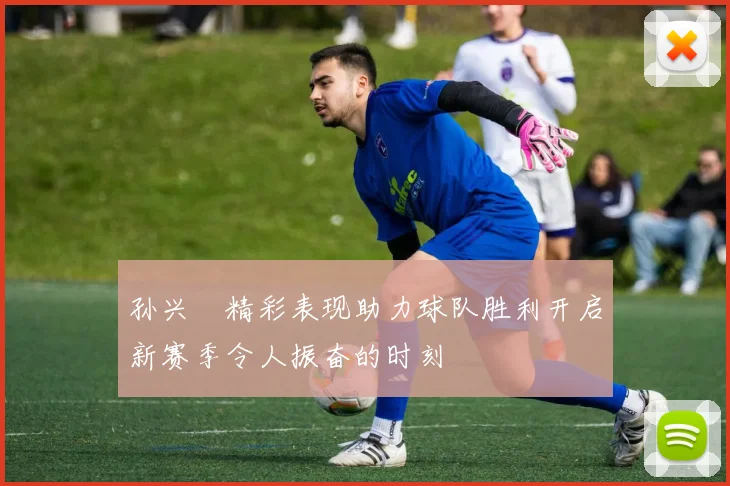 孙兴慜精彩表现助力球队胜利开启新赛季令人振奋的时刻
