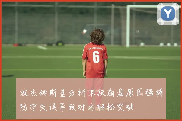 波杰姆斯基分析末段崩盘原因强调防守失误导致对方轻松突破