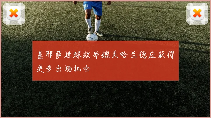 基耶萨进球效率媲美哈兰德应获得更多出场机会