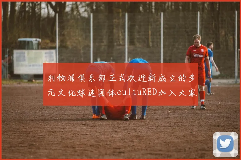 利物浦俱乐部正式欢迎新成立的多元文化球迷团体cultuRED加入大家庭
