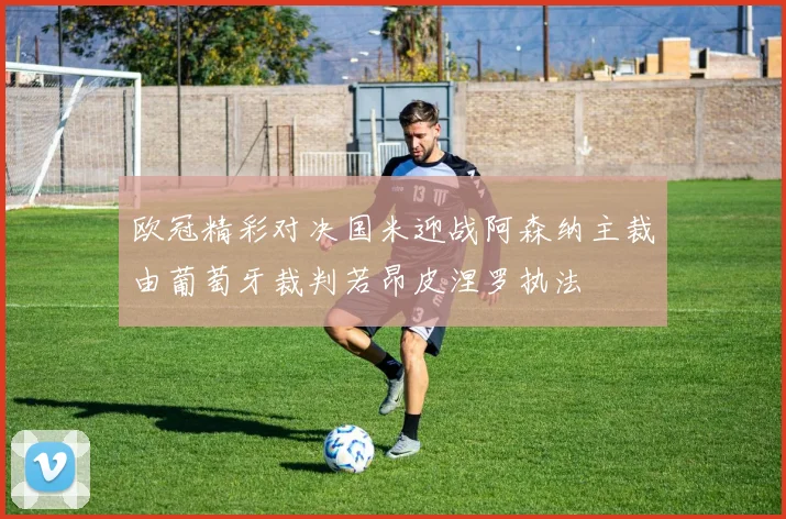 欧冠精彩对决国米迎战阿森纳主裁由葡萄牙裁判若昂皮涅罗执法
