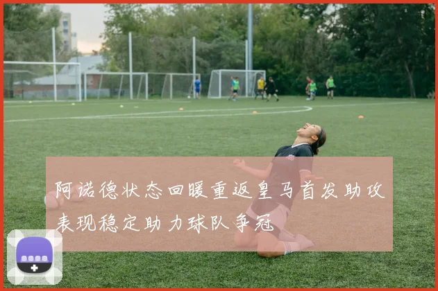 阿诺德状态回暖重返皇马首发助攻表现稳定助力球队争冠