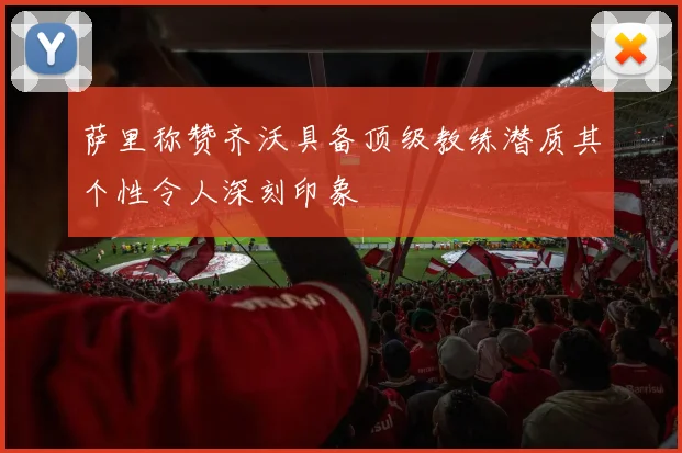 萨里称赞齐沃具备顶级教练潜质其个性令人深刻印象