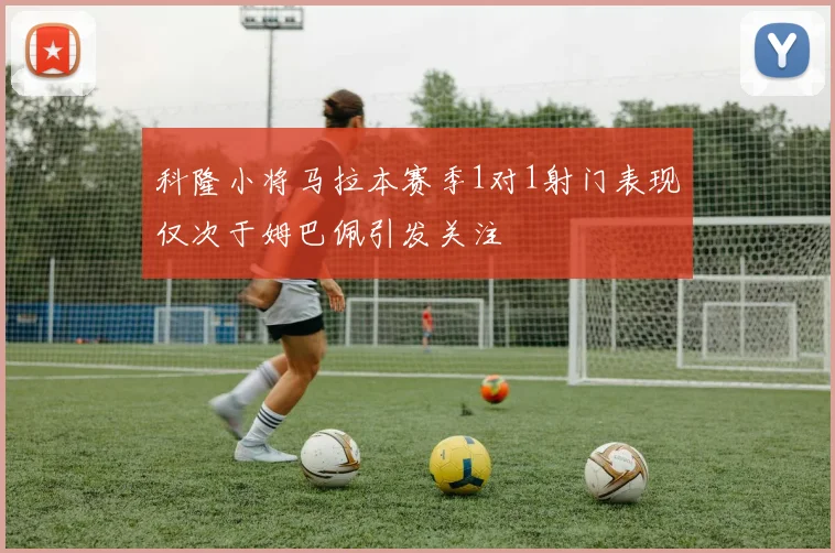 科隆小将马拉本赛季1对1射门表现仅次于姆巴佩引发关注