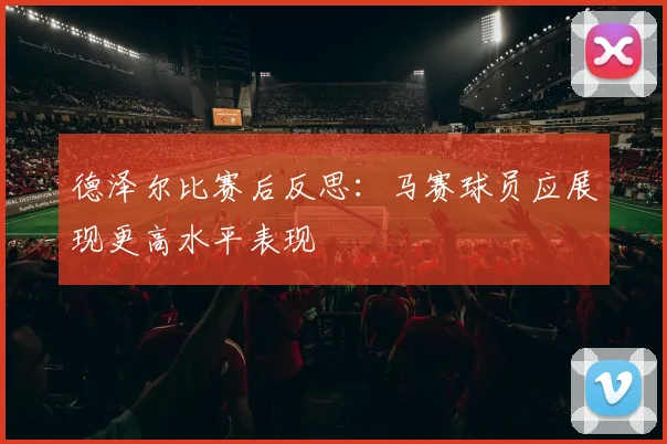 德泽尔比赛后反思：马赛球员应展现更高水平表现