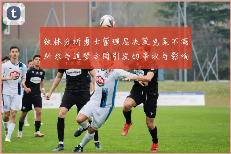 铁林分析勇士管理层决策克莱不满科尔与追梦合同引发的争议与影响