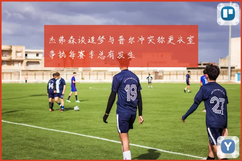 杰弗森谈追梦与普尔冲突称更衣室争执每赛季总有发生