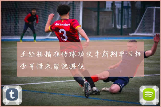 王钰栋精准传球助攻李新翔单刀机会可惜未能把握住