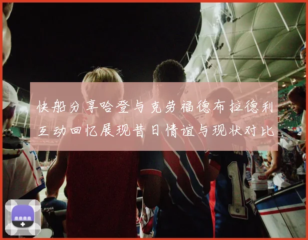 快船分享哈登与克劳福德布拉德利互动回忆展现昔日情谊与现状对比