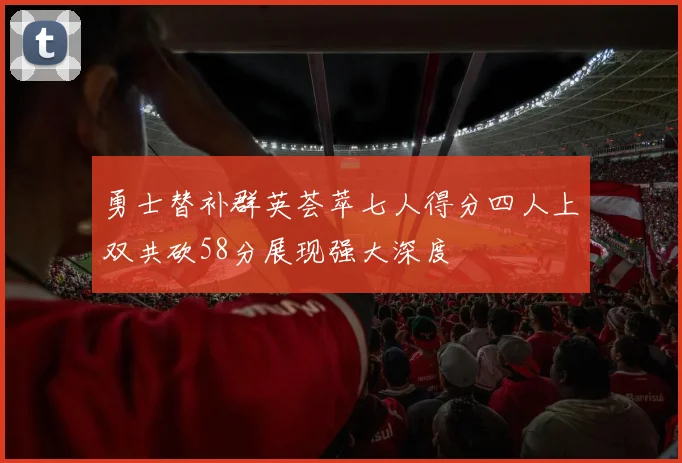 勇士替补群英荟萃七人得分四人上双共砍58分展现强大深度