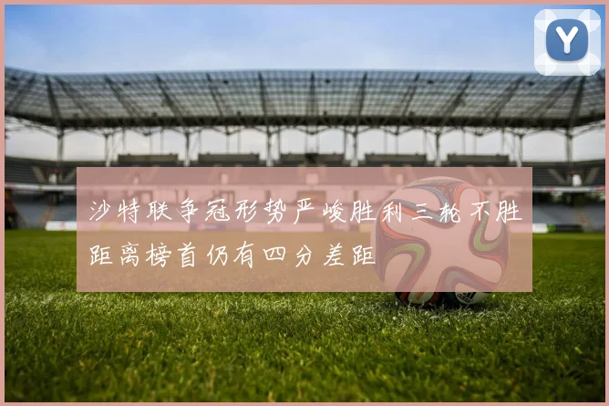 沙特联争冠形势严峻胜利三轮不胜距离榜首仍有四分差距