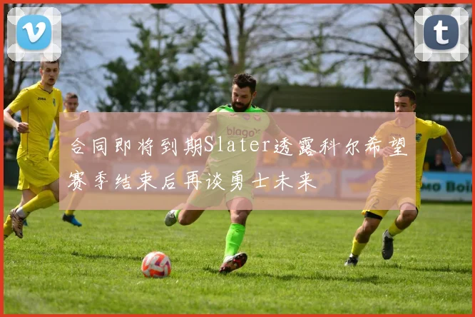 合同即将到期Slater透露科尔希望赛季结束后再谈勇士未来