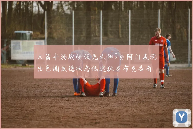 火箭半场战绩领先太阳9分阿门表现出色谢泼德状态低迷狄龙布克各有贡献