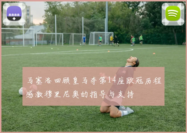 马塞洛回顾皇马夺第14座欧冠历程感激穆里尼奥的指导与支持