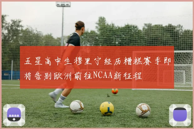 五星高中生穆里宁经历糟糕赛季即将告别欧洲前往NCAA新征程