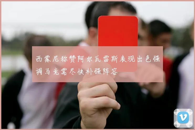 西蒙尼称赞阿尔瓦雷斯表现出色强调马竞需尽快补强阵容