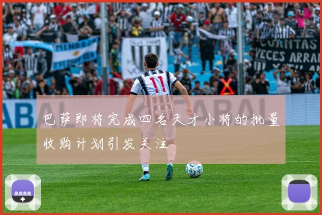 巴萨即将完成四名天才小将的批量收购计划引发关注