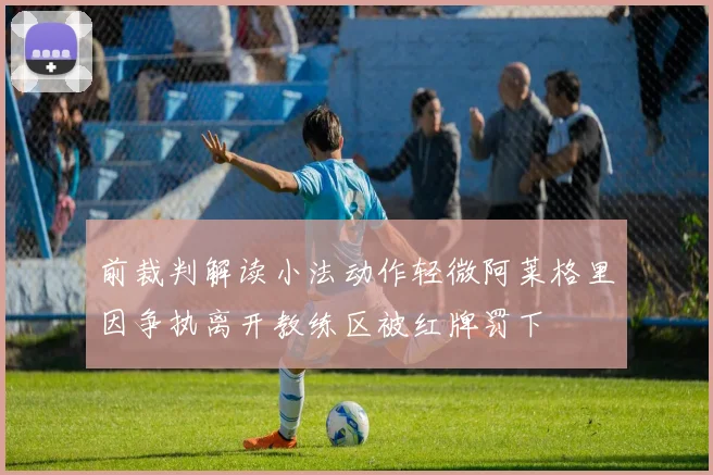 前裁判解读小法动作轻微阿莱格里因争执离开教练区被红牌罚下