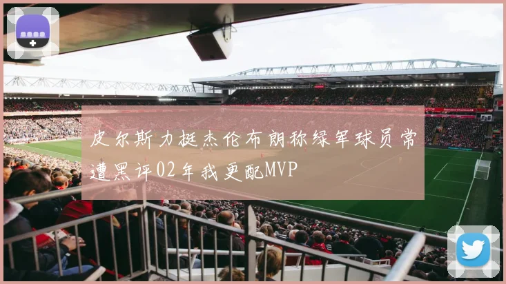 皮尔斯力挺杰伦布朗称绿军球员常遭黑评02年我更配MVP