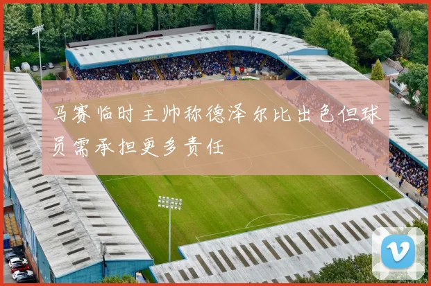 马赛临时主帅称德泽尔比出色但球员需承担更多责任