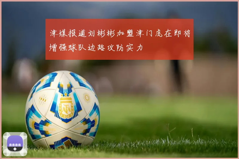 津媒报道刘彬彬加盟津门虎在即将增强球队边路攻防实力