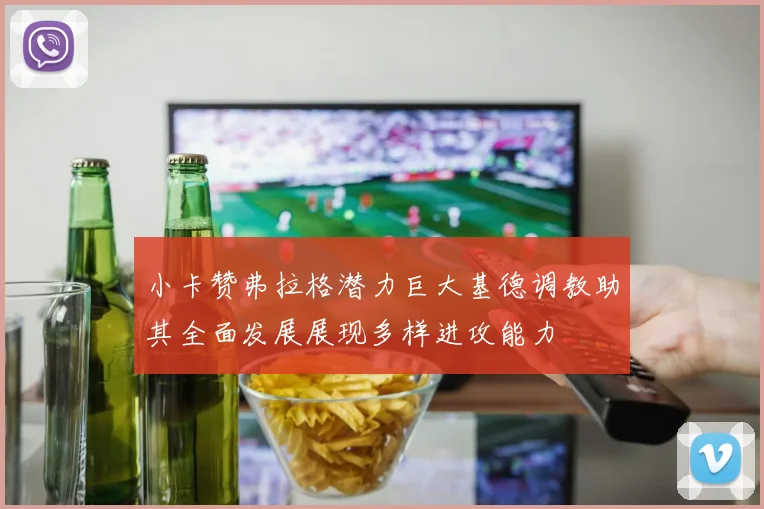 小卡赞弗拉格潜力巨大基德调教助其全面发展展现多样进攻能力