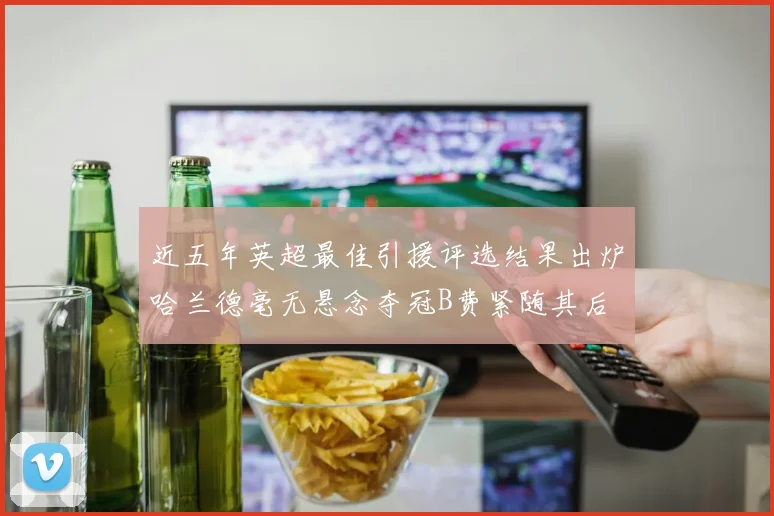 近五年英超最佳引援评选结果出炉哈兰德毫无悬念夺冠B费紧随其后