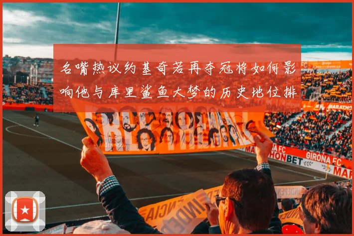 名嘴热议约基奇若再夺冠将如何影响他与库里鲨鱼大梦的历史地位排名