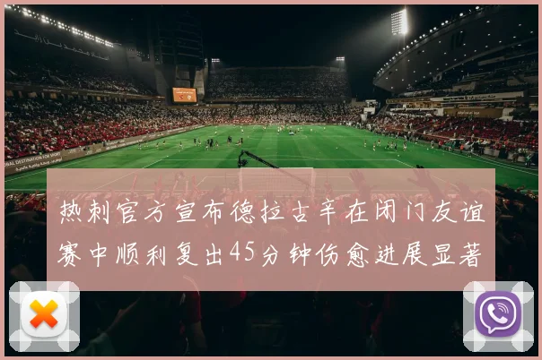 热刺官方宣布德拉古辛在闭门友谊赛中顺利复出45分钟伤愈进展显著